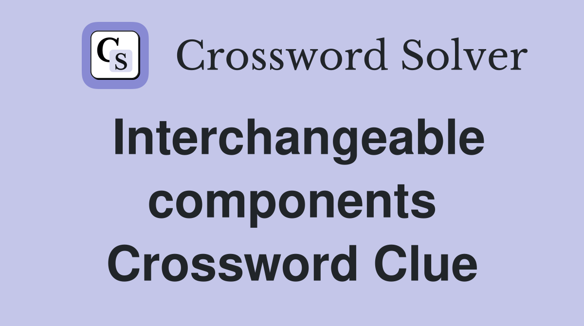 Interchangeable components Crossword Clue