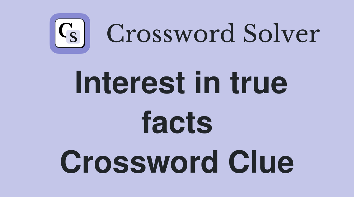 Interest in true facts Crossword Clue