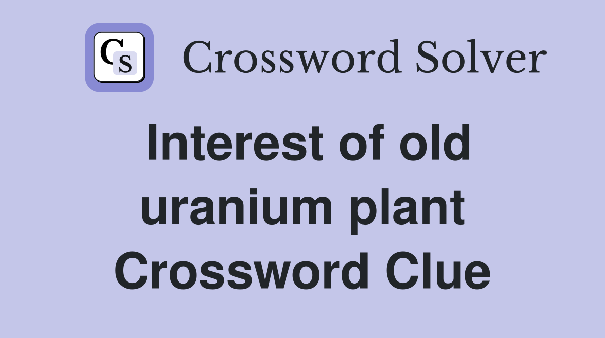 Interest of old uranium plant Crossword Clue