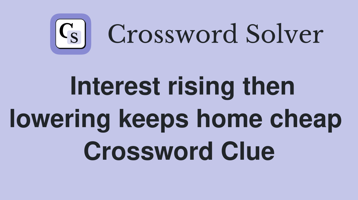 Interest rising then lowering keeps home cheap  Crossword Clue