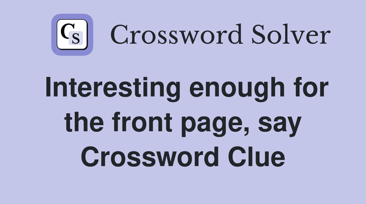 Interesting enough for the front page, say Crossword Clue