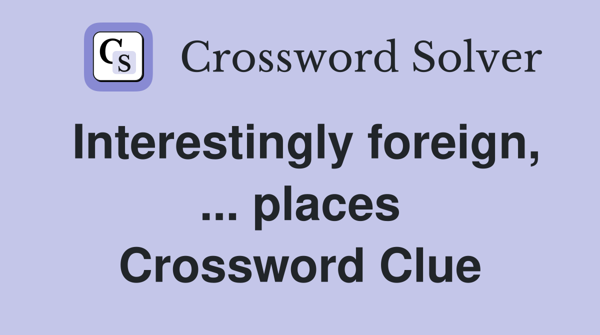 Interestingly foreign, ... places Crossword Clue