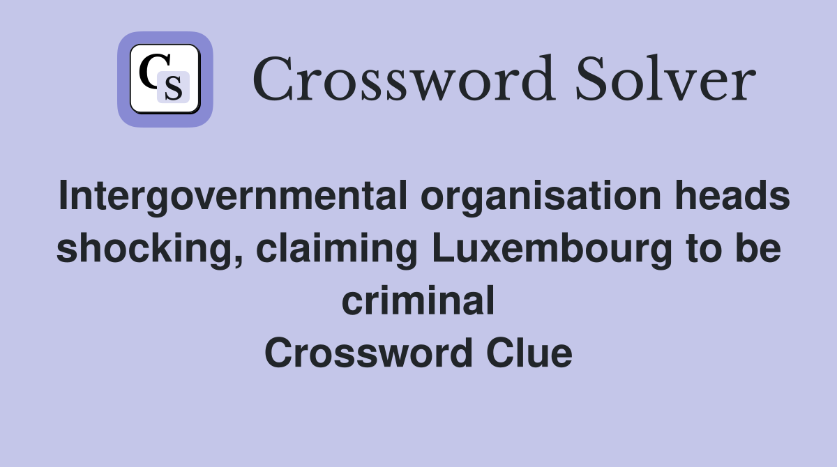 Intergovernmental organisation heads shocking, claiming Luxembourg to be criminal Crossword Clue