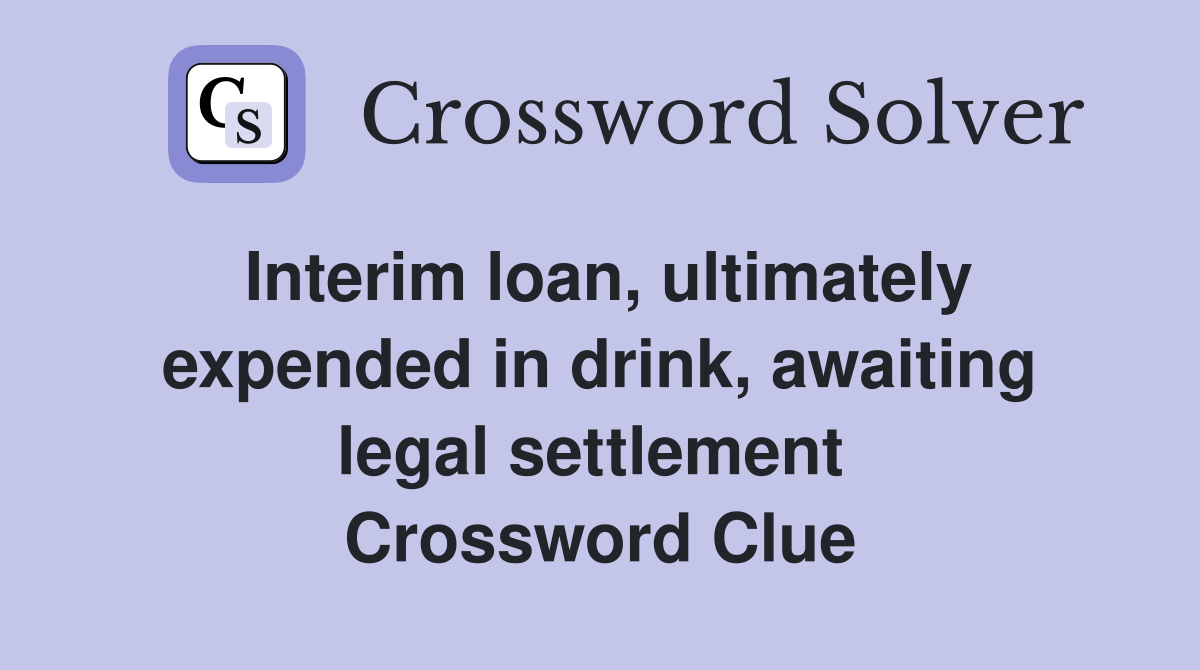 Interim loan, ultimately expended in drink, awaiting legal settlement  Crossword Clue