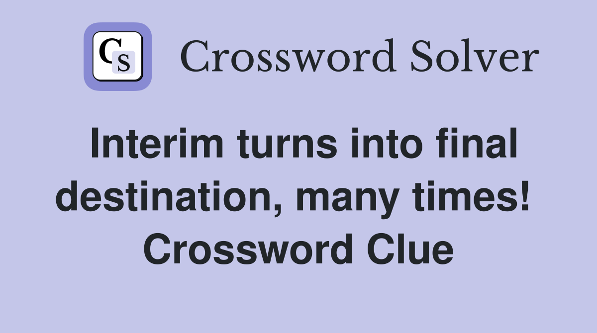 Interim turns into final destination, many times!  Crossword Clue
