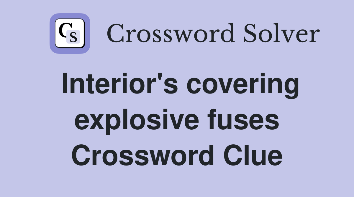 Interior's covering explosive fuses Crossword Clue