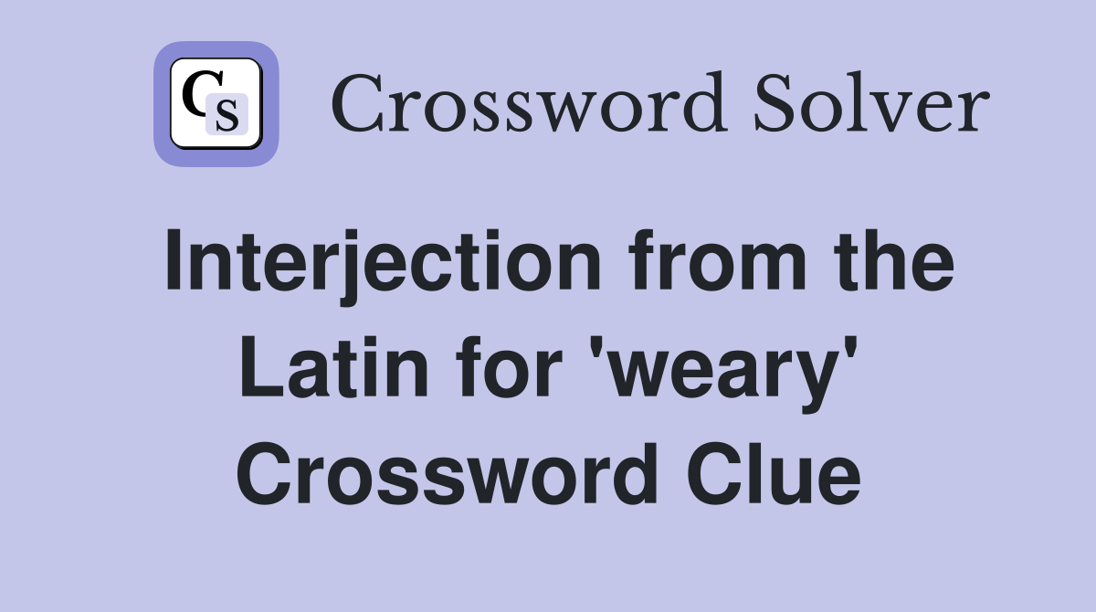 Interjection from the Latin for 'weary' Crossword Clue