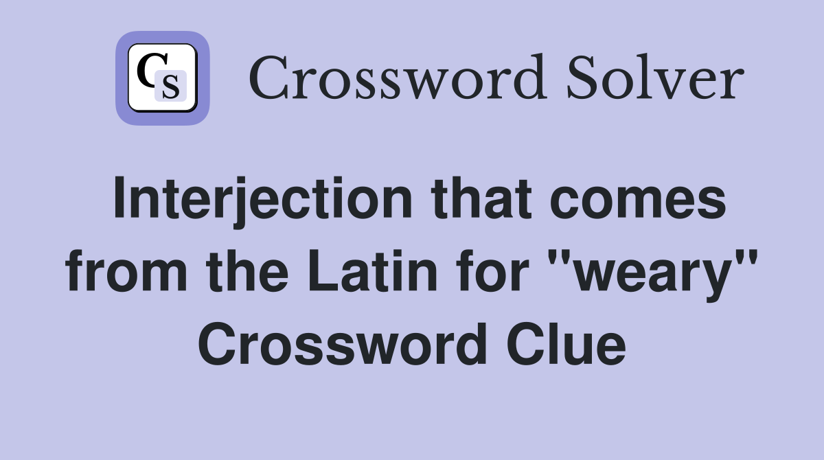 Interjection that comes from the Latin for "weary" Crossword Clue