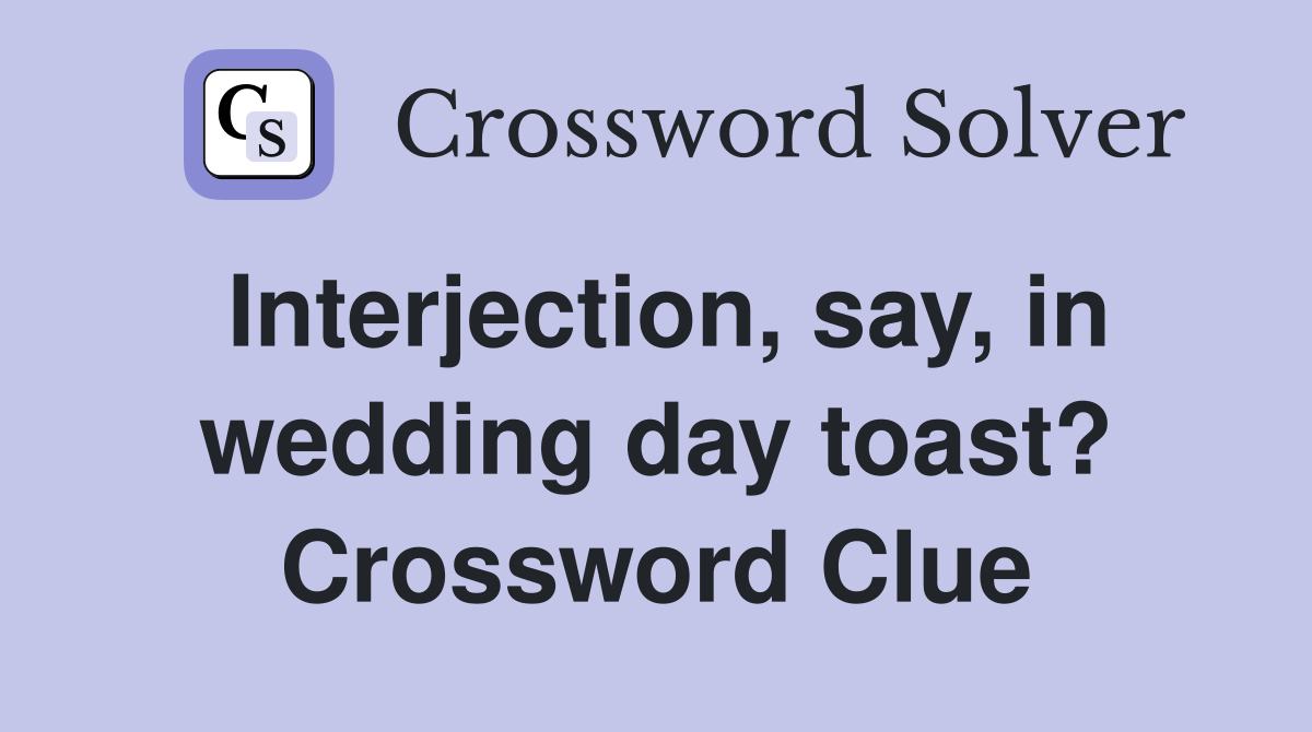 Interjection, say, in wedding day toast? Crossword Clue
