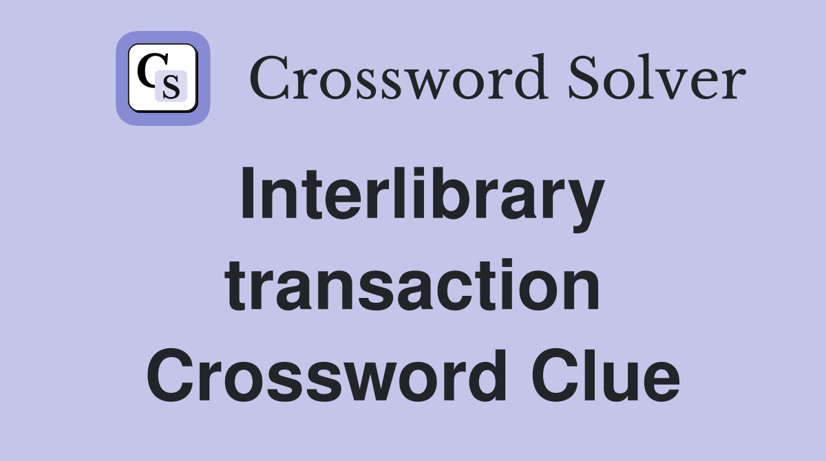 Interlibrary transaction Crossword Clue