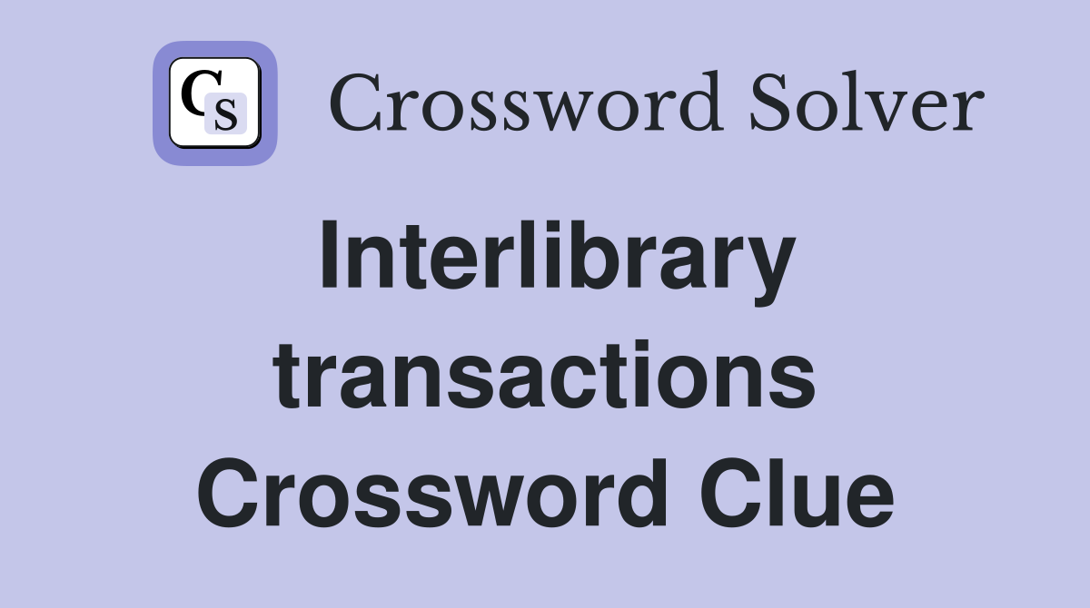 Interlibrary transactions Crossword Clue