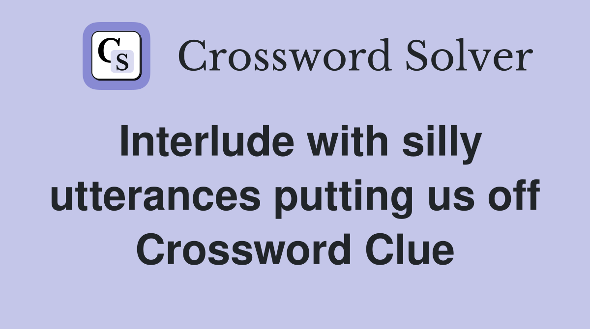 Interlude with silly utterances putting us off Crossword Clue