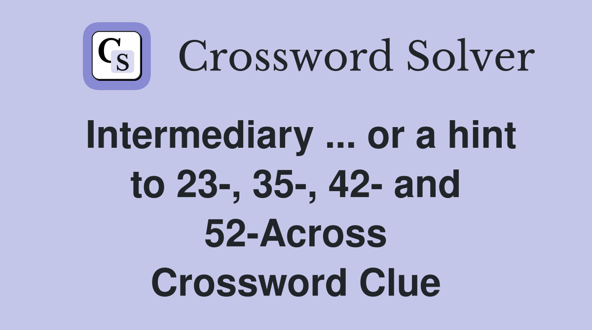 Intermediary ... or a hint to 23-, 35-, 42- and 52-Across Crossword Clue