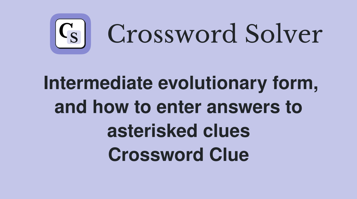 Intermediate evolutionary form, and how to enter answers to asterisked clues Crossword Clue
