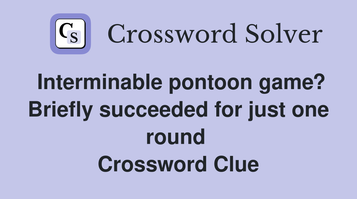 Interminable pontoon game? Briefly succeeded for just one round  Crossword Clue