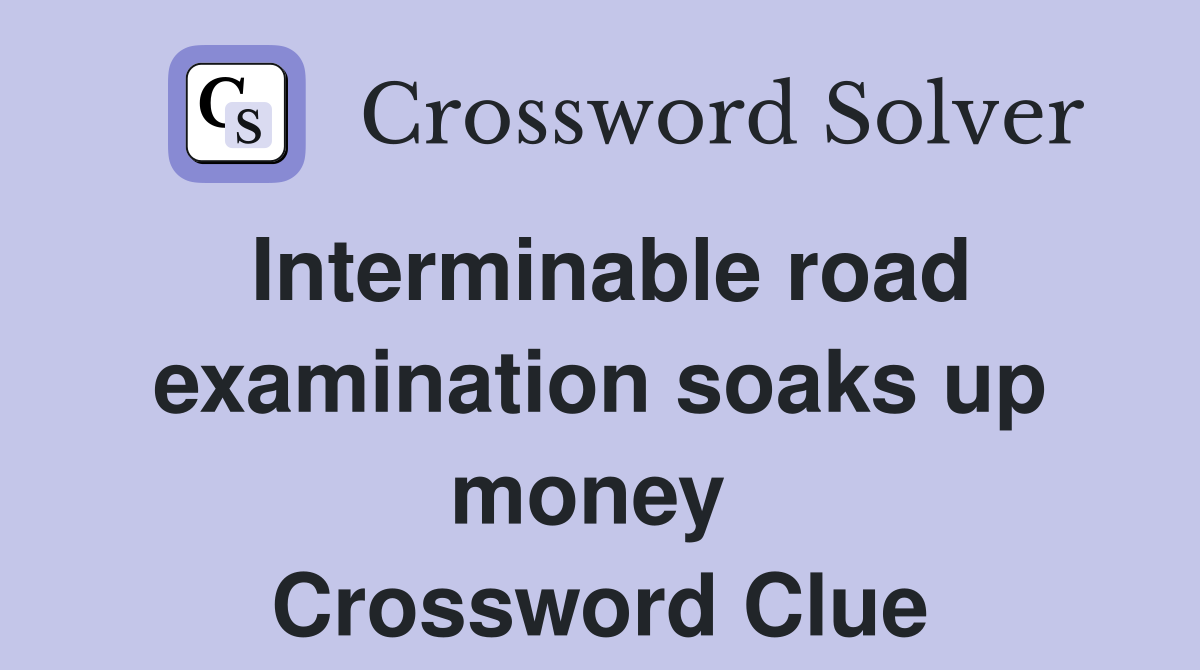 Interminable road examination soaks up money  Crossword Clue