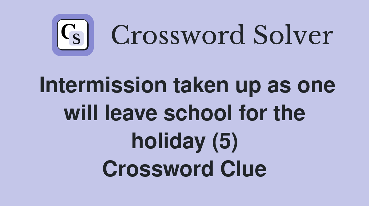 Intermission taken up as one will leave school for the holiday (5) Crossword Clue