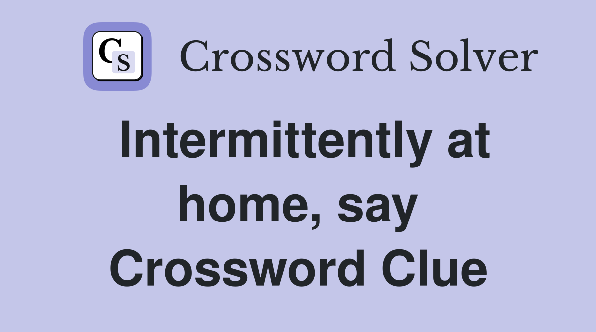 Intermittently at home, say Crossword Clue