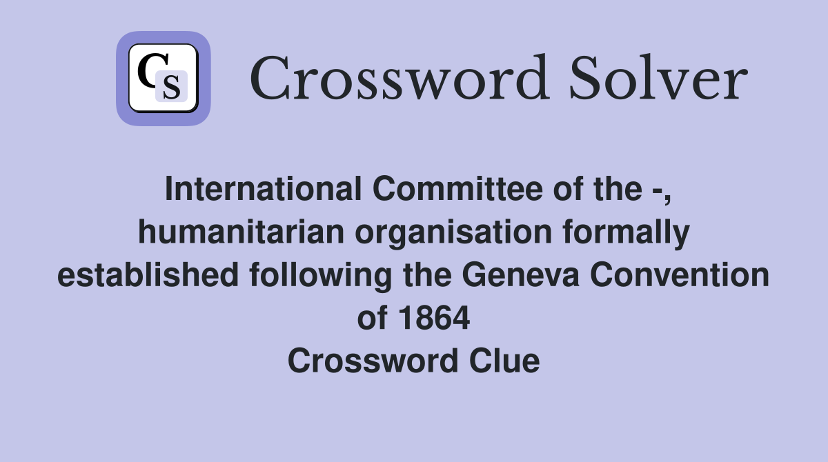 International Committee of the -, humanitarian organisation formally established following the Geneva Convention of 1864 Crossword Clue