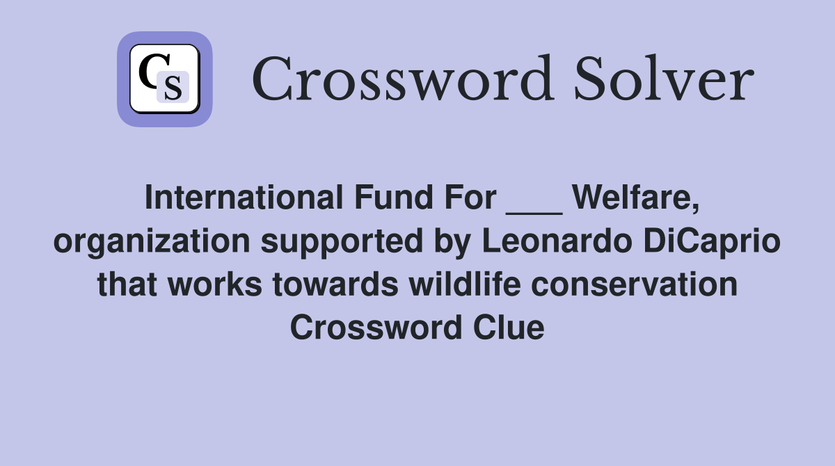 International Fund For ___ Welfare, organization supported by Leonardo DiCaprio that works towards wildlife conservation Crossword Clue