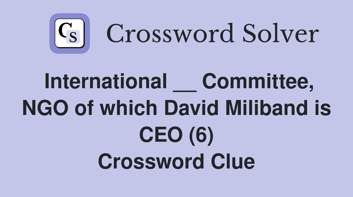 International __ Committee, NGO of which David Miliband is CEO (6) Crossword Clue