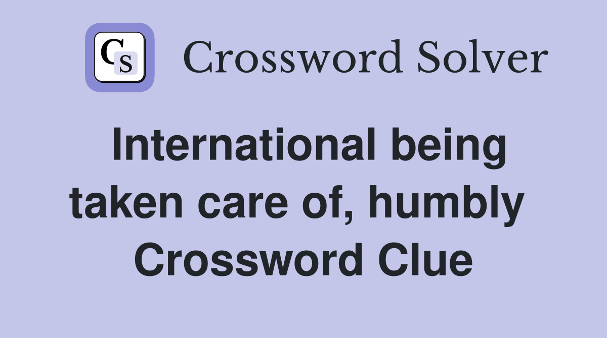 International being taken care of, humbly  Crossword Clue