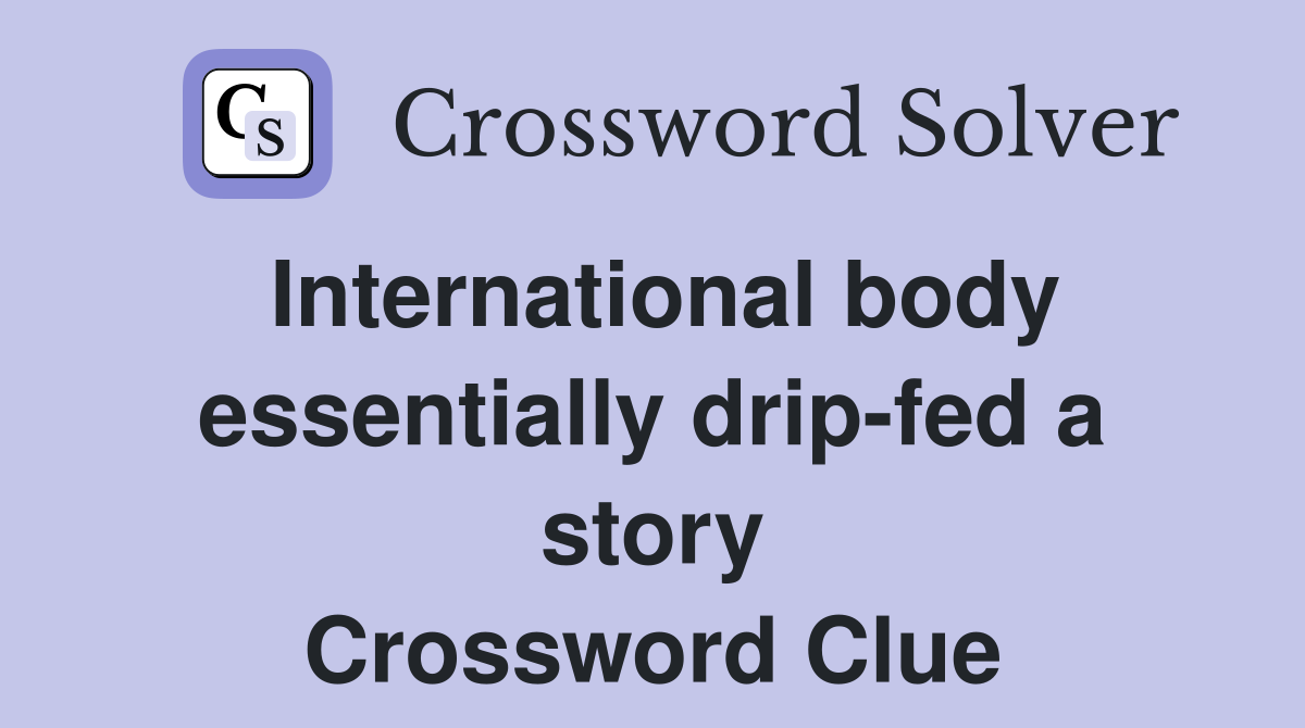 International body essentially drip-fed a story Crossword Clue