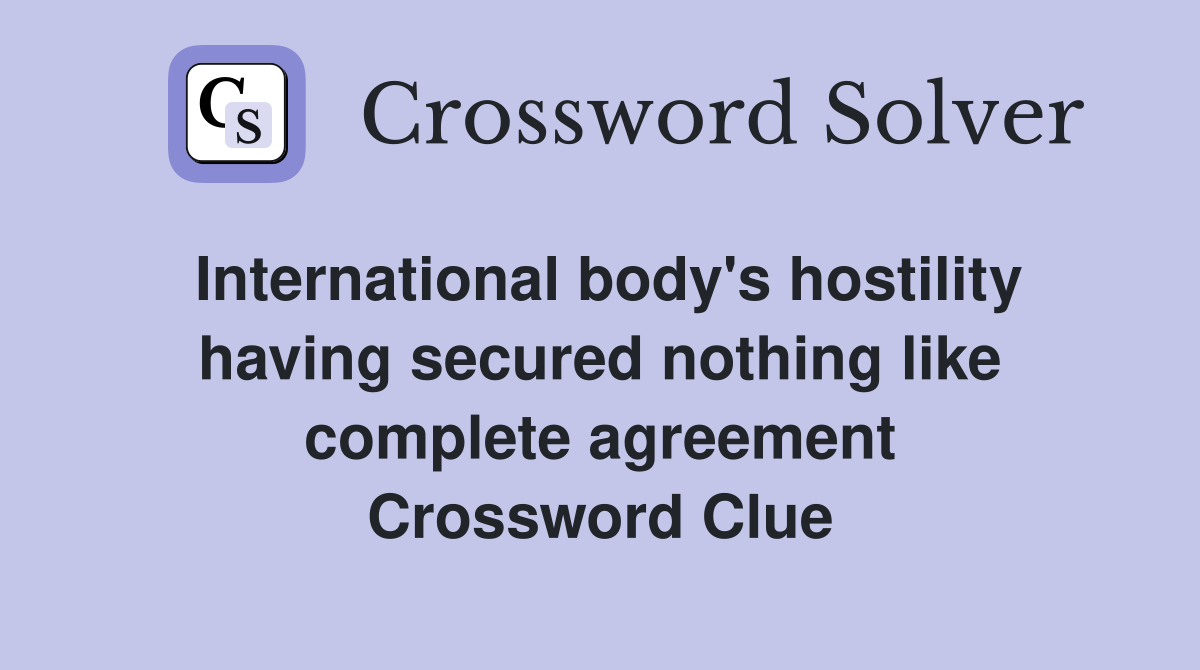 International body's hostility having secured nothing like complete agreement Crossword Clue