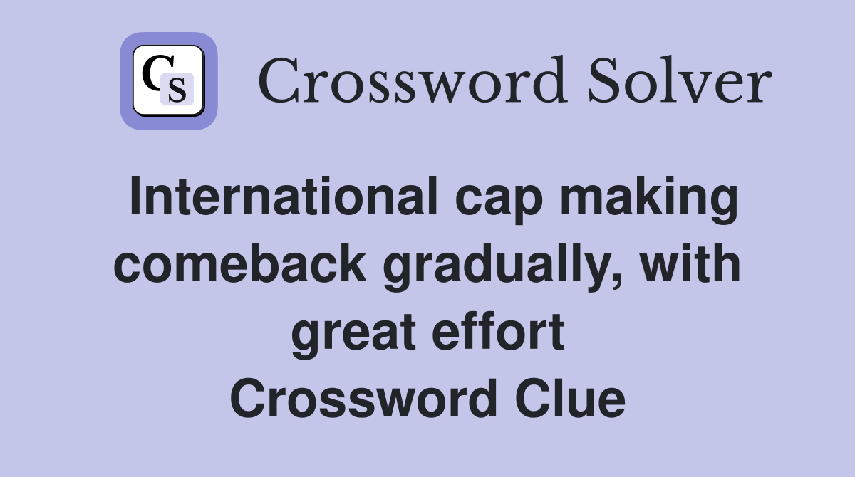 International cap making comeback gradually, with great effort Crossword Clue