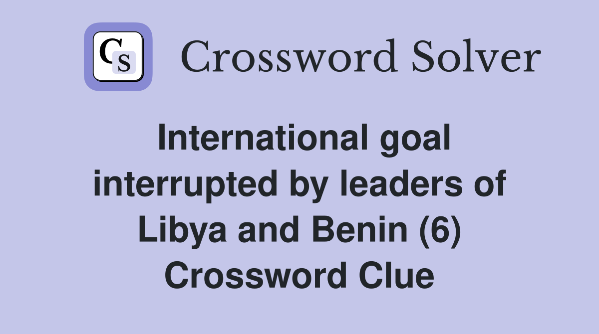 International goal interrupted by leaders of Libya and Benin (6) Crossword Clue