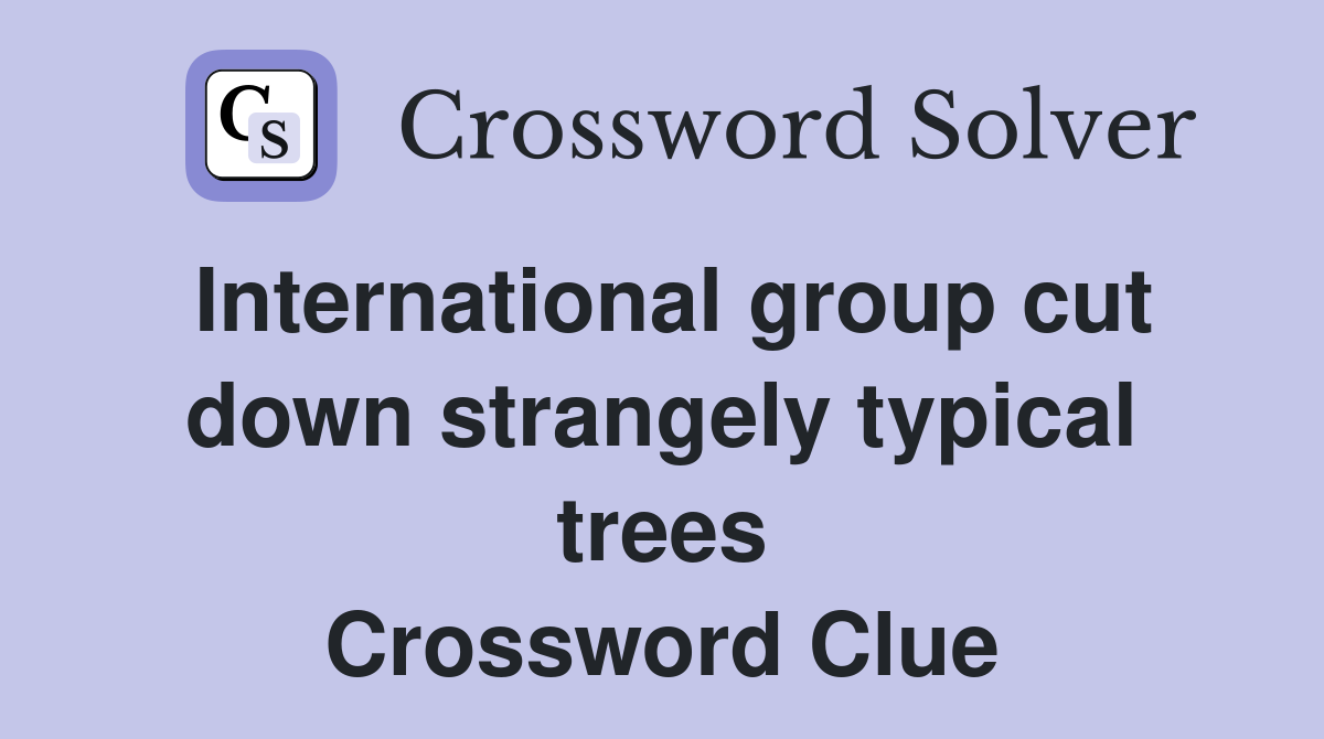 International group cut down strangely typical trees Crossword Clue