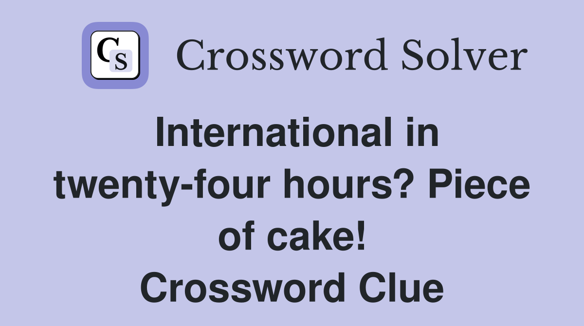 International in twenty-four hours? Piece of cake! Crossword Clue
