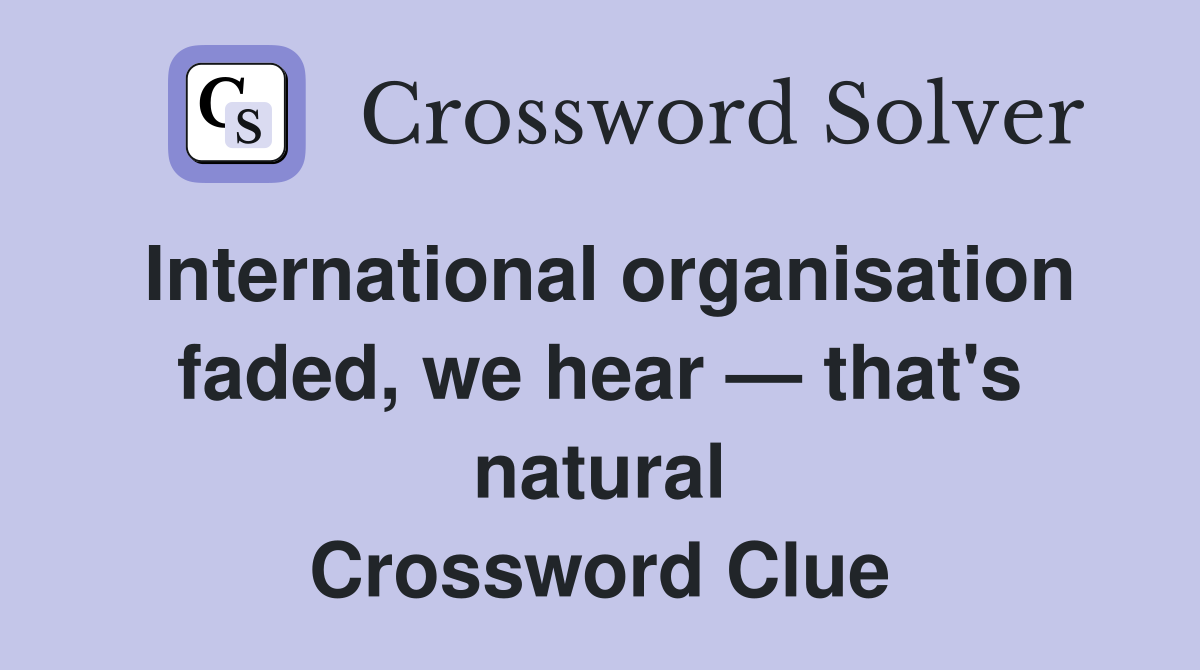 International organisation faded, we hear — that's natural Crossword Clue