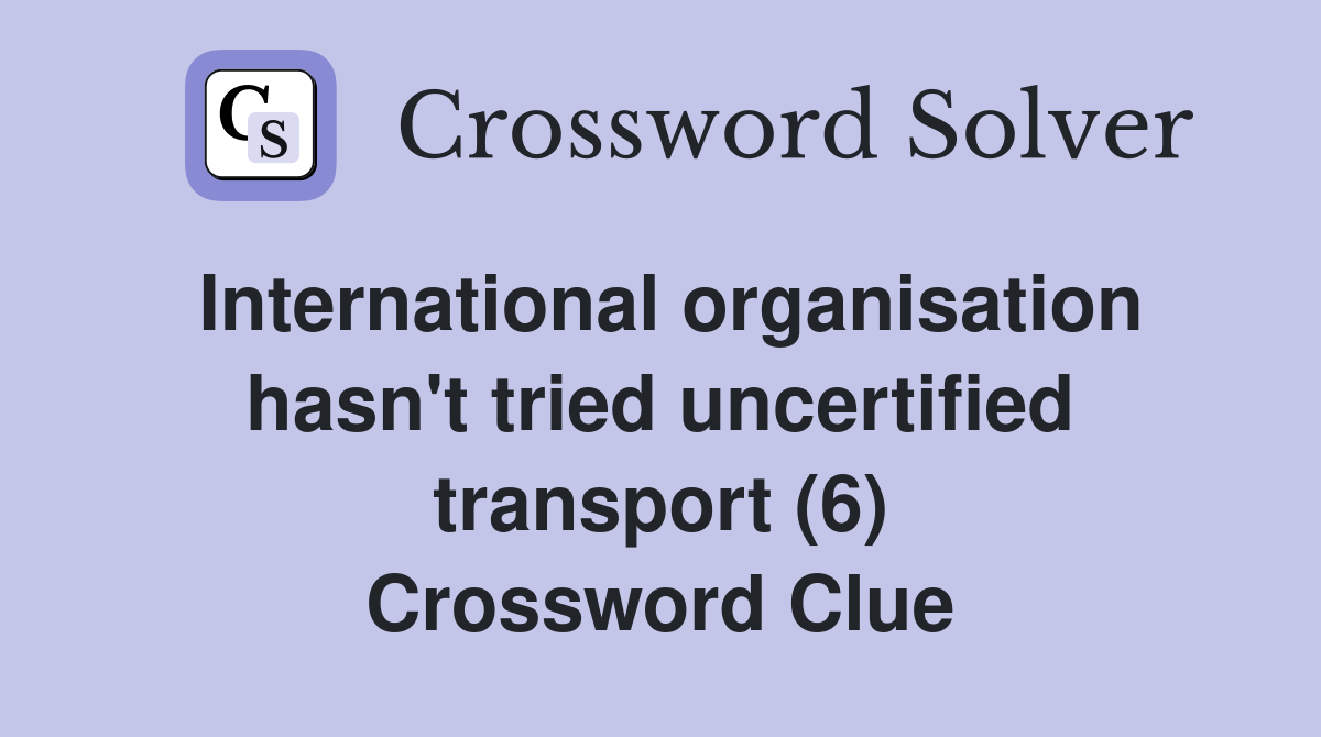 International organisation hasn't tried uncertified transport (6) Crossword Clue