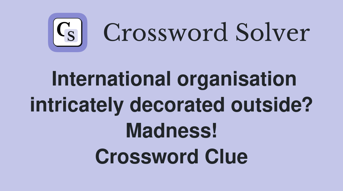 International organisation intricately decorated outside? Madness! Crossword Clue