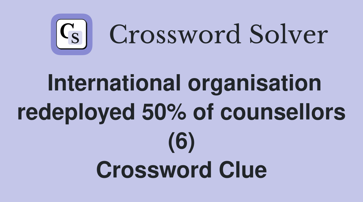 International organisation redeployed 50% of counsellors (6) Crossword Clue