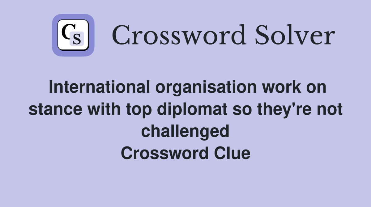 International organisation work on stance with top diplomat so they're not challenged Crossword Clue