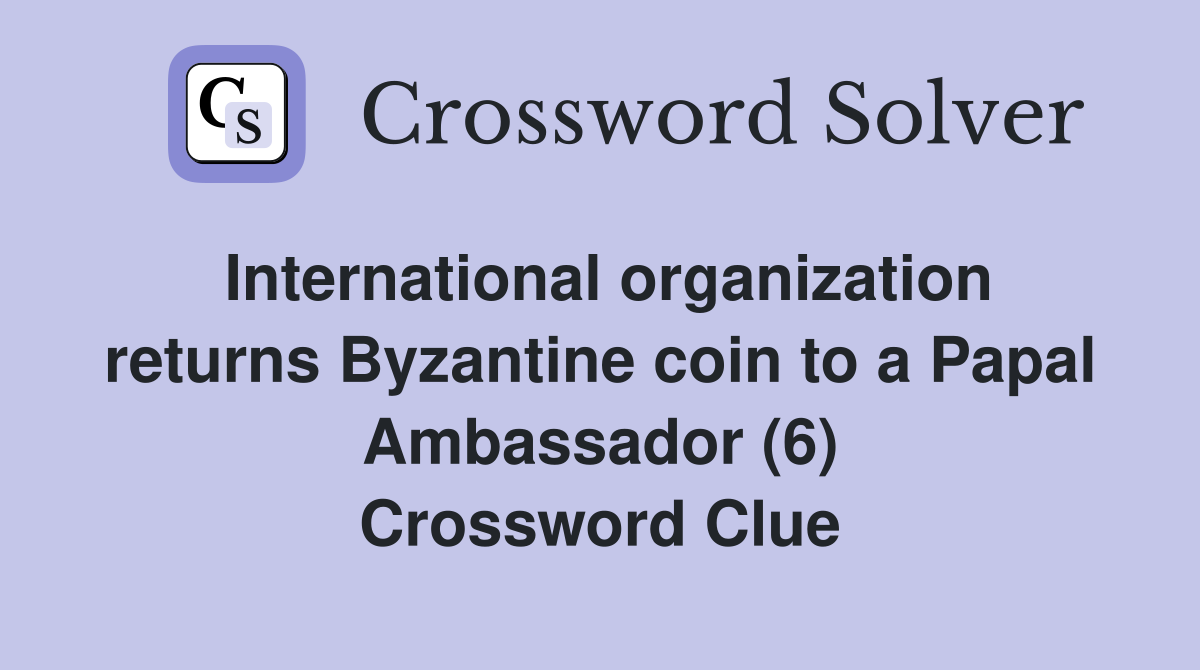 International organization returns Byzantine coin to a Papal Ambassador (6) Crossword Clue