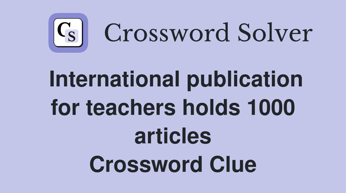International publication for teachers holds 1000 articles Crossword Clue