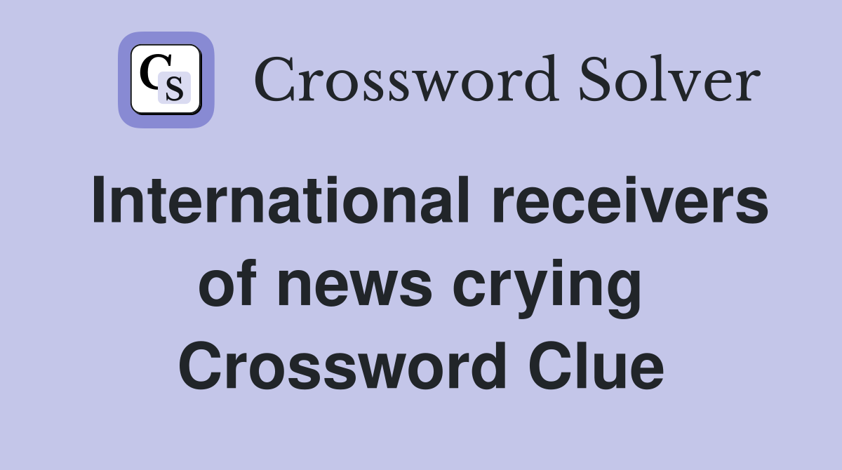 International receivers of news crying Crossword Clue