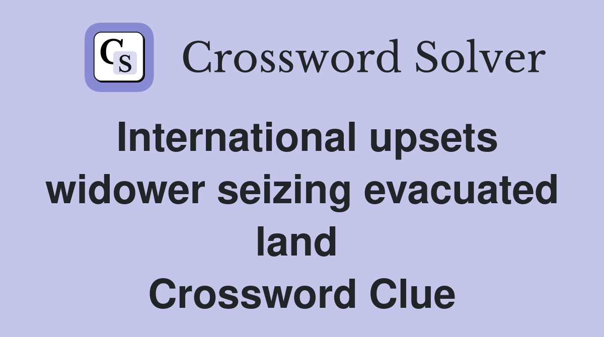 International upsets widower seizing evacuated land  Crossword Clue