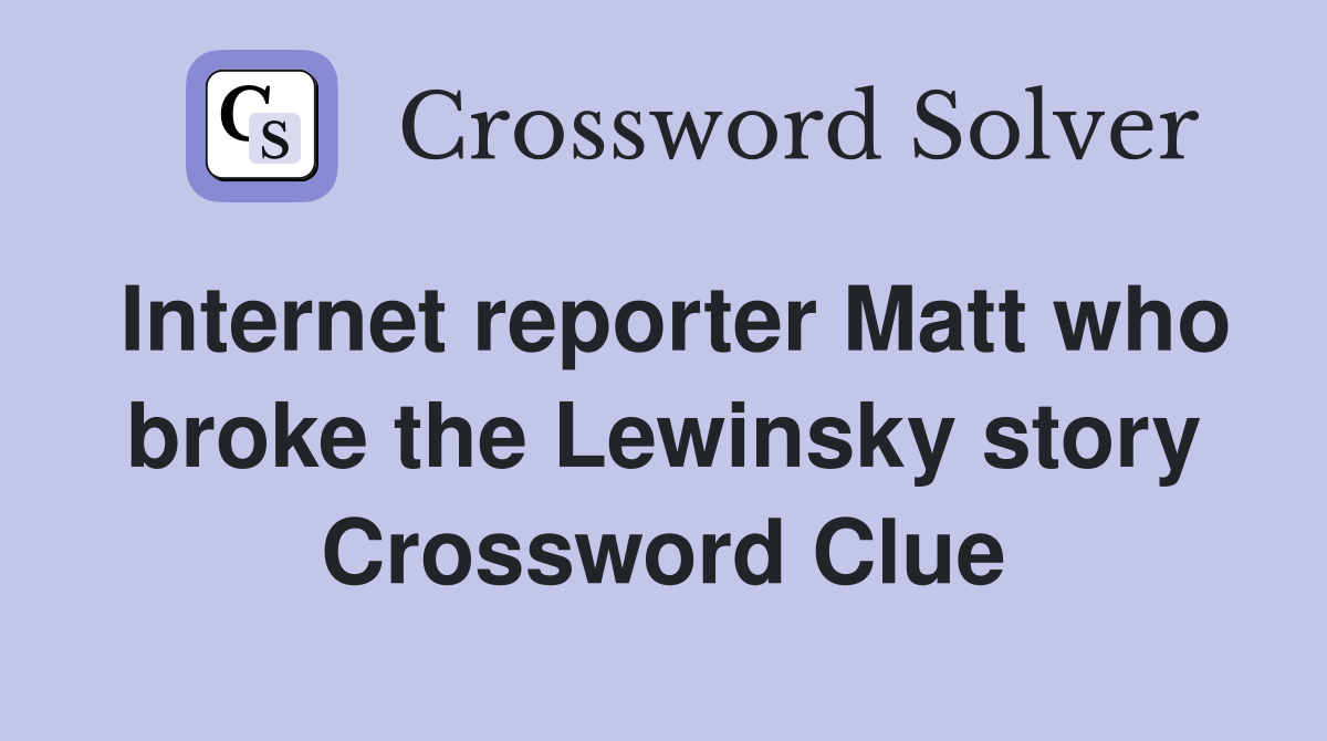 Internet reporter Matt who broke the Lewinsky story Crossword Clue
