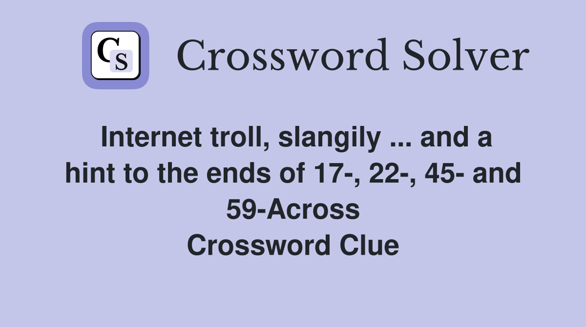 Internet troll, slangily ... and a hint to the ends of 17-, 22-, 45- and 59-Across Crossword Clue