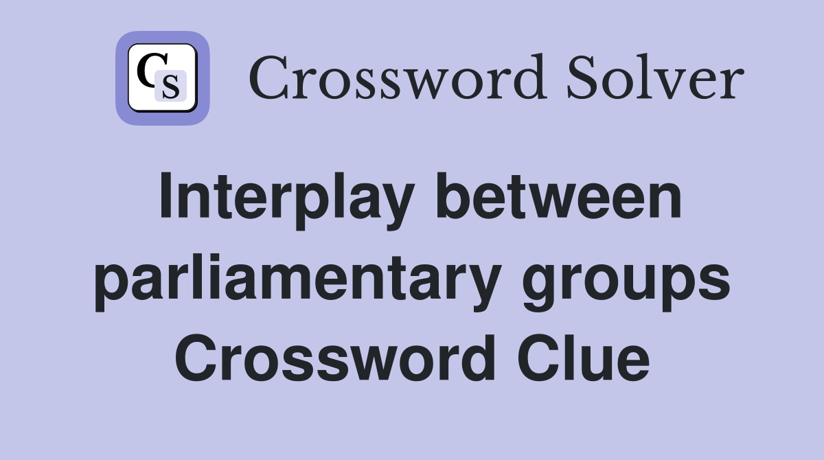 Interplay between parliamentary groups Crossword Clue