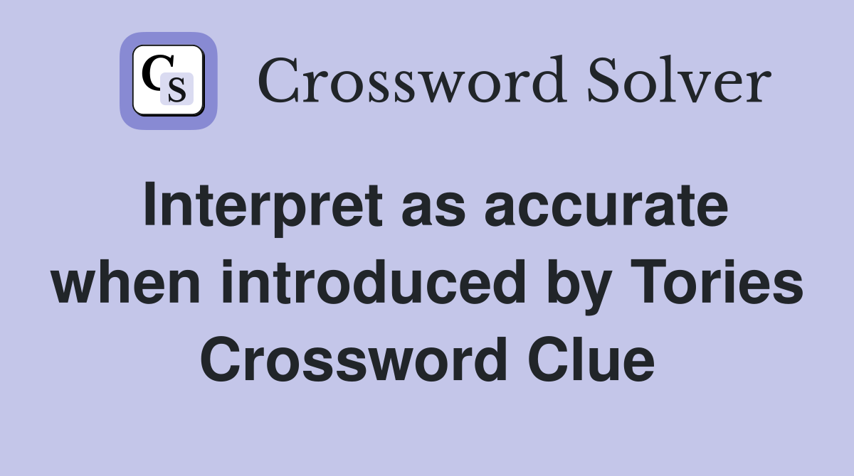 Interpret as accurate when introduced by Tories Crossword Clue