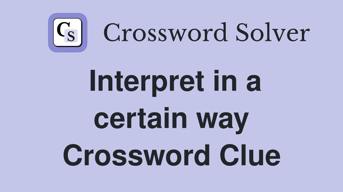 Interpret in a certain way Crossword Clue