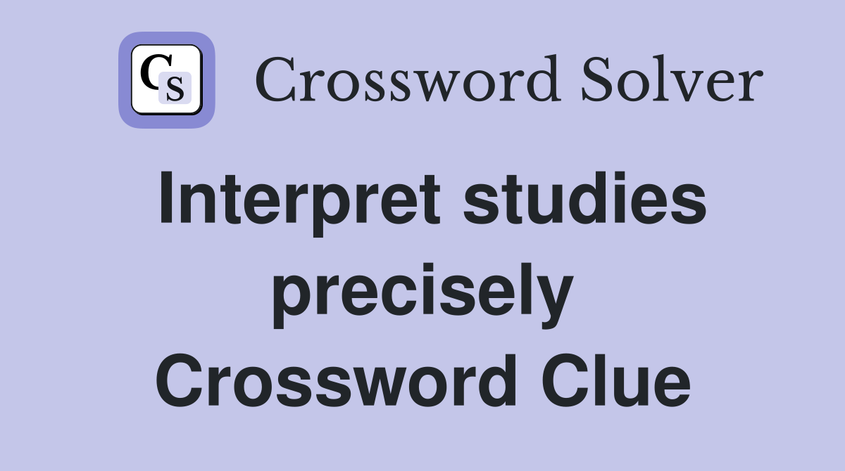 Interpret studies precisely Crossword Clue