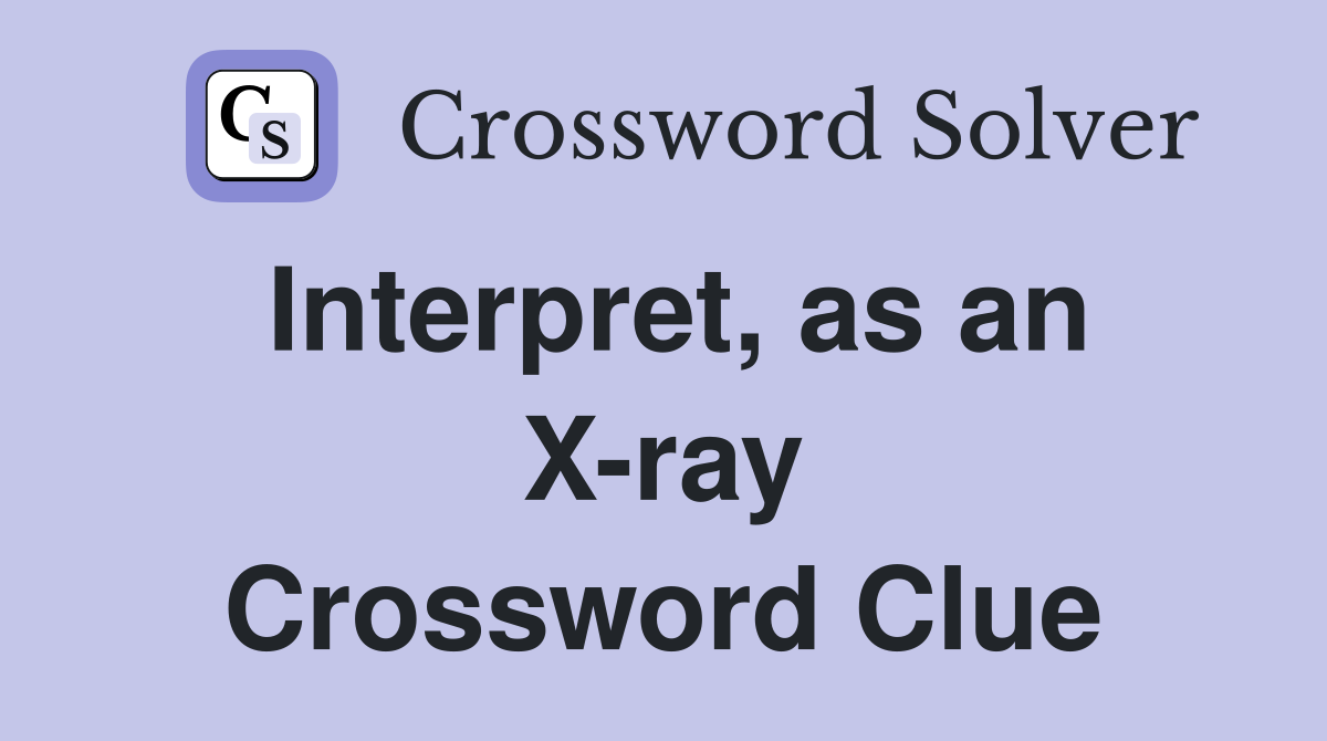Interpret, as an X-ray Crossword Clue