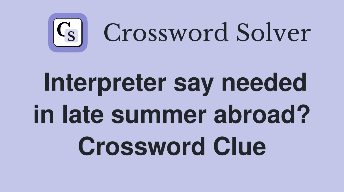 Interpreter say needed in late summer abroad? Crossword Clue
