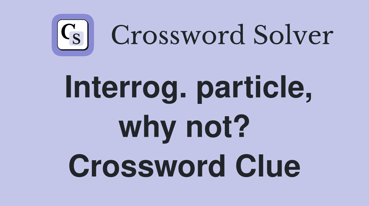Interrog. particle, why not? Crossword Clue